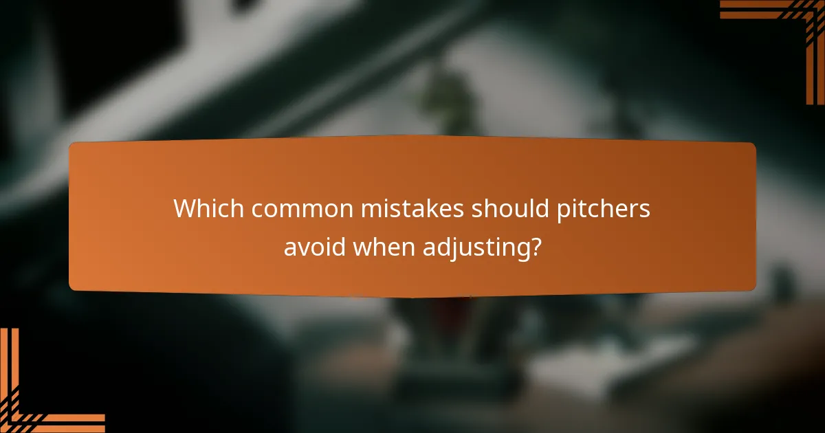 Which common mistakes should pitchers avoid when adjusting?